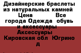 Дизайнерские браслеты из натуральных камней . › Цена ­ 1 000 - Все города Одежда, обувь и аксессуары » Аксессуары   . Кировская обл.,Югрино д.